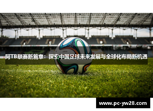 阿TB联赛新篇章：探索中国足球未来发展与全球化布局新机遇